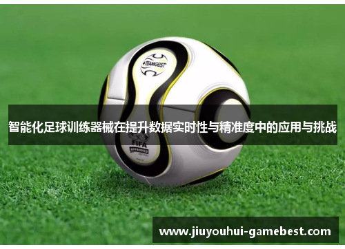 智能化足球训练器械在提升数据实时性与精准度中的应用与挑战